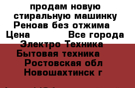 продам новую стиральную машинку Реноав без отжима › Цена ­ 2 500 - Все города Электро-Техника » Бытовая техника   . Ростовская обл.,Новошахтинск г.